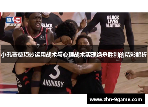 小孔塞桑巧妙运用战术与心理战术实现绝杀胜利的精彩解析 小孔塞桑巧妙运用战术与心理战术实现绝杀胜利的精彩解析