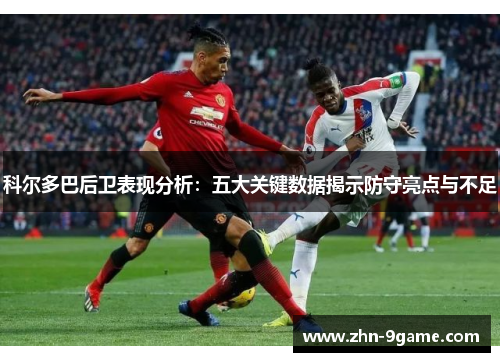 科尔多巴后卫表现分析:五大关键数据揭示防守亮点与不足 科尔多巴后卫表现分析:五大关键数据揭示防守亮点与不足
