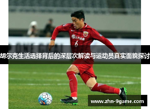 胡尔克生活选择背后的深层次解读与运动员真实面貌探讨 胡尔克生活选择背后的深层次解读与运动员真实面貌探讨