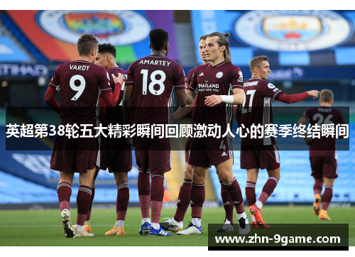 英超第38轮五大精彩瞬间回顾激动人心的赛季终结瞬间 英超第38轮五大精彩瞬间回顾激动人心的赛季终结瞬间
