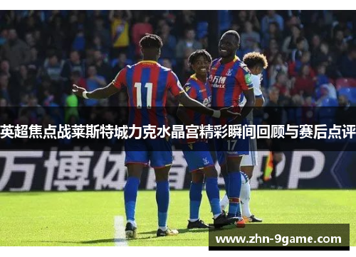 英超焦点战莱斯特城力克水晶宫精彩瞬间回顾与赛后点评 英超焦点战莱斯特城力克水晶宫精彩瞬间回顾与赛后点评