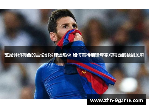范尼评价梅西的言论引发球迷热议 如何看待前锋专家对梅西的独到见解 范尼评价梅西的言论引发球迷热议 如何看待前锋专家对梅西的独到见解