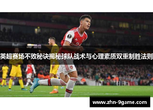 英超赛场不败秘诀揭秘球队战术与心理素质双重制胜法则 英超赛场不败秘诀揭秘球队战术与心理素质双重制胜法则