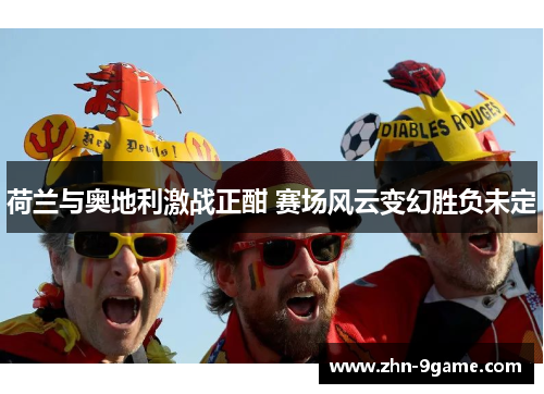 荷兰与奥地利激战正酣 赛场风云变幻胜负未定 荷兰与奥地利激战正酣 赛场风云变幻胜负未定