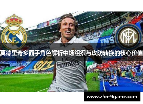 莫德里奇多面手角色解析中场组织与攻防转换的核心价值