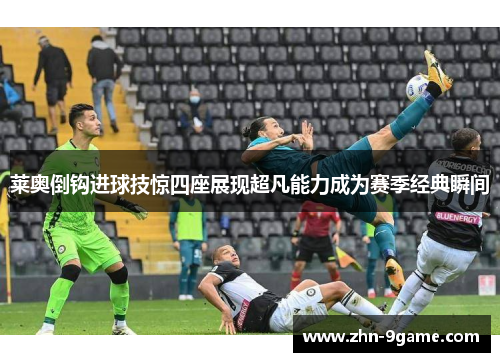 莱奥倒钩进球技惊四座展现超凡能力成为赛季经典瞬间 莱奥倒钩进球技惊四座展现超凡能力成为赛季经典瞬间