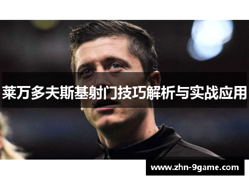 莱万多夫斯基射门技巧解析与实战应用 莱万多夫斯基射门技巧解析与实战应用