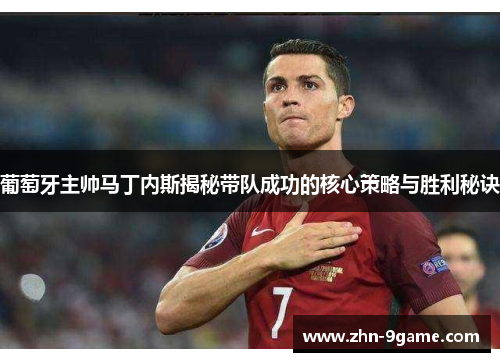 葡萄牙主帅马丁内斯揭秘带队成功的核心策略与胜利秘诀 葡萄牙主帅马丁内斯揭秘带队成功的核心策略与胜利秘诀