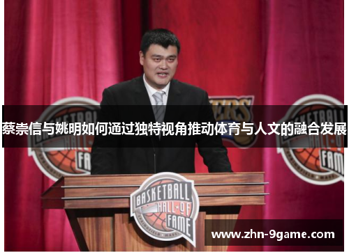 蔡崇信与姚明如何通过独特视角推动体育与人文的融合发展 蔡崇信与姚明如何通过独特视角推动体育与人文的融合发展