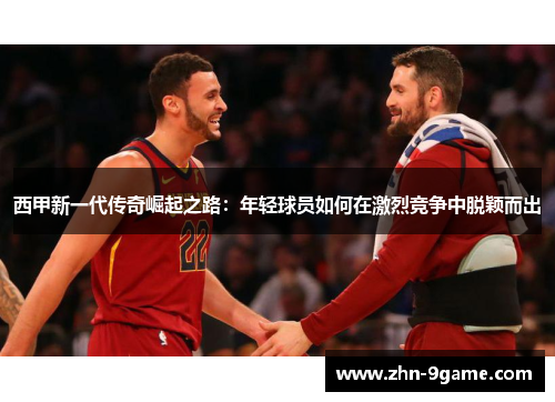 西甲新一代传奇崛起之路:年轻球员如何在激烈竞争中脱颖而出 西甲新一代传奇崛起之路:年轻球员如何在激烈竞争中脱颖而出