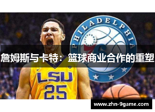 詹姆斯与卡特:篮球商业合作的重塑 詹姆斯与卡特:篮球商业合作的重塑