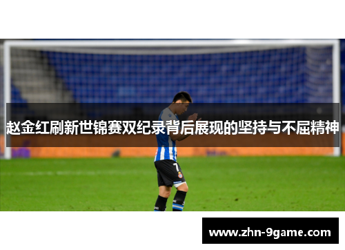 赵金红刷新世锦赛双纪录背后展现的坚持与不屈精神 赵金红刷新世锦赛双纪录背后展现的坚持与不屈精神