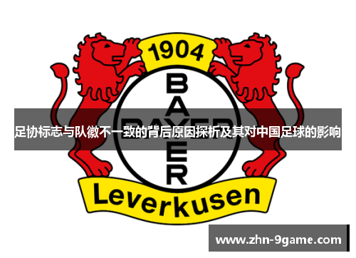 足协标志与队徽不一致的背后原因探析及其对中国足球的影响 足协标志与队徽不一致的背后原因探析及其对中国足球的影响