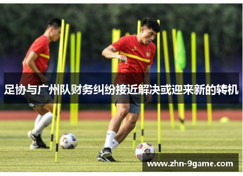 足协与广州队财务纠纷接近解决或迎来新的转机 足协与广州队财务纠纷接近解决或迎来新的转机