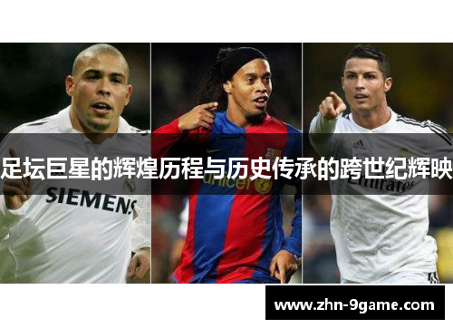 足坛巨星的辉煌历程与历史传承的跨世纪辉映 足坛巨星的辉煌历程与历史传承的跨世纪辉映