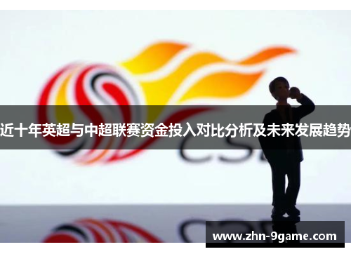 近十年英超与中超联赛资金投入对比分析及未来发展趋势 近十年英超与中超联赛资金投入对比分析及未来发展趋势