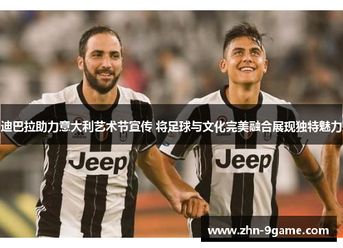 迪巴拉助力意大利艺术节宣传 将足球与文化完美融合展现独特魅力 迪巴拉助力意大利艺术节宣传 将足球与文化完美融合展现独特魅力