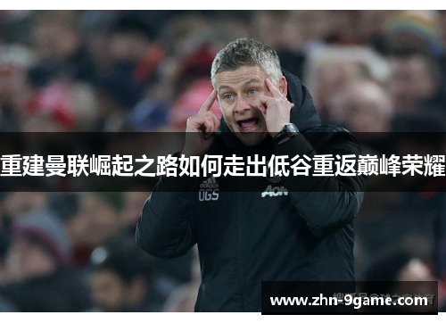 重建曼联崛起之路如何走出低谷重返巅峰荣耀 重建曼联崛起之路如何走出低谷重返巅峰荣耀