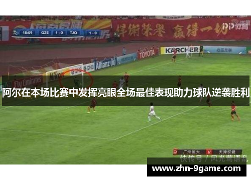 阿尔在本场比赛中发挥亮眼全场最佳表现助力球队逆袭胜利 阿尔在本场比赛中发挥亮眼全场最佳表现助力球队逆袭胜利