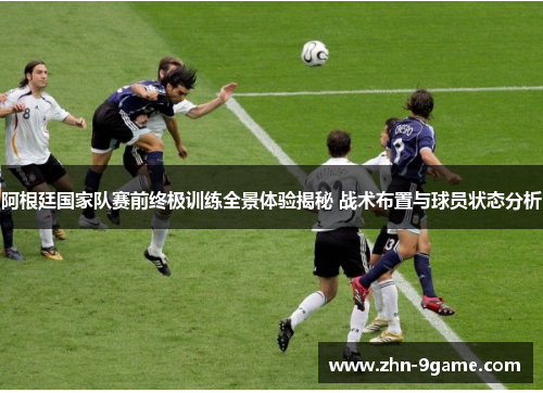 阿根廷国家队赛前终极训练全景体验揭秘 战术布置与球员状态分析 阿根廷国家队赛前终极训练全景体验揭秘 战术布置与球员状态分析