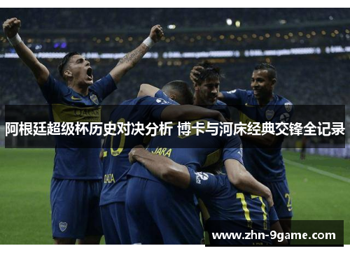 阿根廷超级杯历史对决分析 博卡与河床经典交锋全记录 阿根廷超级杯历史对决分析 博卡与河床经典交锋全记录