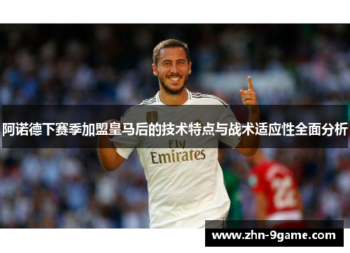 阿诺德下赛季加盟皇马后的技术特点与战术适应性全面分析 阿诺德下赛季加盟皇马后的技术特点与战术适应性全面分析