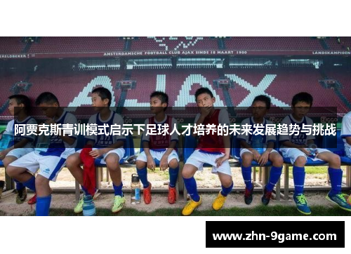 阿贾克斯青训模式启示下足球人才培养的未来发展趋势与挑战 阿贾克斯青训模式启示下足球人才培养的未来发展趋势与挑战