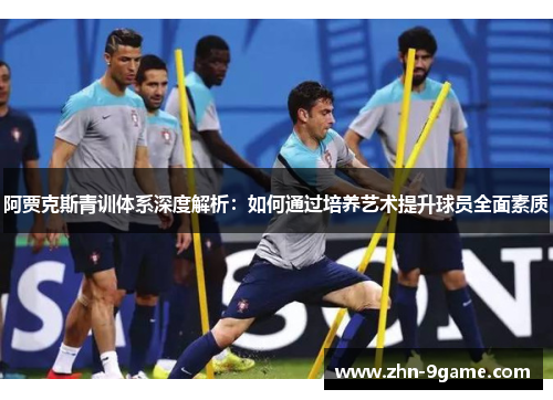 阿贾克斯青训体系深度解析:如何通过培养艺术提升球员全面素质 阿贾克斯青训体系深度解析:如何通过培养艺术提升球员全面素质