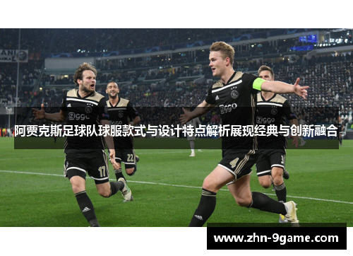 阿贾克斯足球队球服款式与设计特点解析展现经典与创新融合 阿贾克斯足球队球服款式与设计特点解析展现经典与创新融合