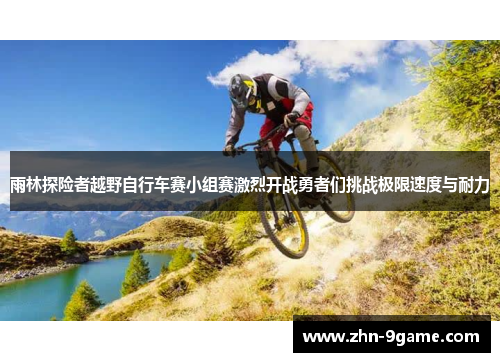 雨林探险者越野自行车赛小组赛激烈开战勇者们挑战极限速度与耐力 雨林探险者越野自行车赛小组赛激烈开战勇者们挑战极限速度与耐力