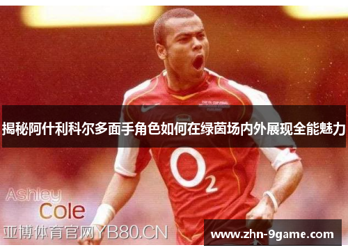 揭秘阿什利科尔多面手角色如何在绿茵场内外展现全能魅力 揭秘阿什利科尔多面手角色如何在绿茵场内外展现全能魅力