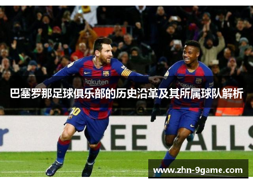 巴塞罗那足球俱乐部的历史沿革及其所属球队解析 巴塞罗那足球俱乐部的历史沿革及其所属球队解析