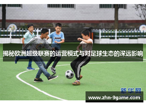 揭秘欧洲超级联赛的运营模式与对足球生态的深远影响 揭秘欧洲超级联赛的运营模式与对足球生态的深远影响