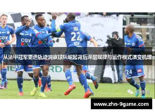 从法甲冠军更迭轨迹洞察球队崛起背后深层规律与运作模式演变机理 从法甲冠军更迭轨迹洞察球队崛起背后深层规律与运作模式演变机理