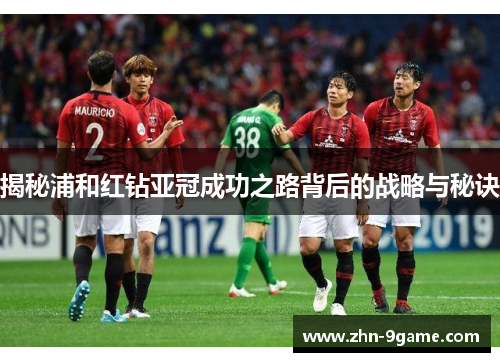 揭秘浦和红钻亚冠成功之路背后的战略与秘诀 揭秘浦和红钻亚冠成功之路背后的战略与秘诀