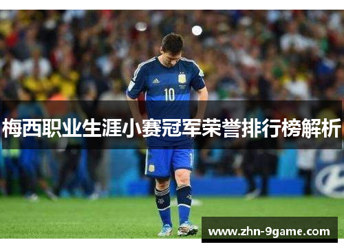 梅西职业生涯小赛冠军荣誉排行榜解析 梅西职业生涯小赛冠军荣誉排行榜解析
