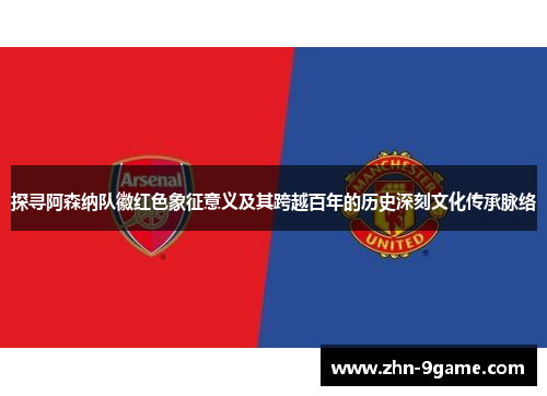 探寻阿森纳队徽红色象征意义及其跨越百年的历史深刻文化传承脉络 探寻阿森纳队徽红色象征意义及其跨越百年的历史深刻文化传承脉络