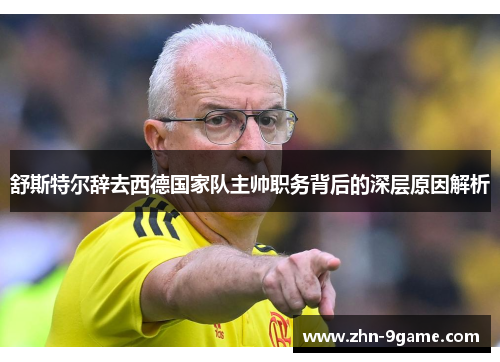 舒斯特尔辞去西德国家队主帅职务背后的深层原因解析