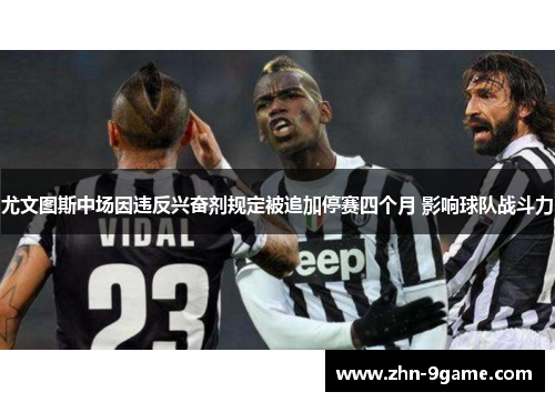 尤文图斯中场因违反兴奋剂规定被追加停赛四个月 影响球队战斗力