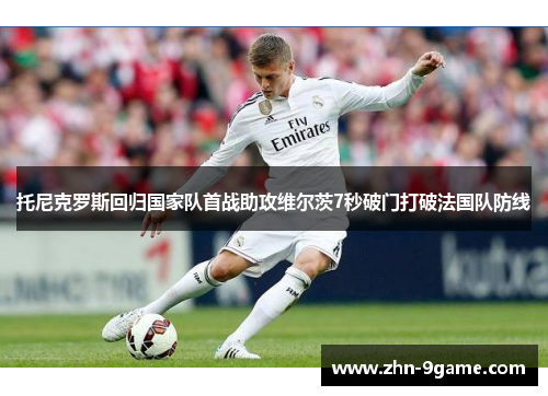 托尼克罗斯回归国家队首战助攻维尔茨7秒破门打破法国队防线